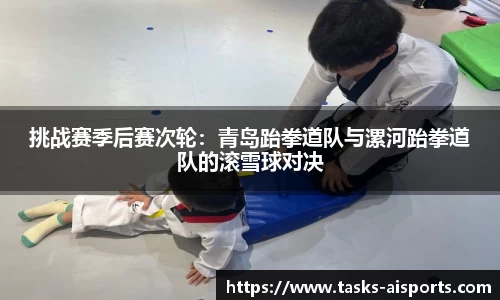 挑战赛季后赛次轮：青岛跆拳道队与漯河跆拳道队的滚雪球对决